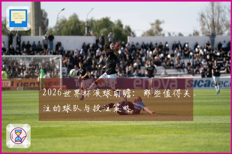 2026世界杯滚球前瞻：那些值得关注的球队与投注策略