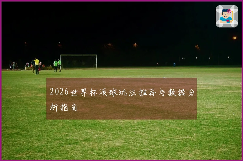 2026世界杯滚球玩法推荐与数据分析指南