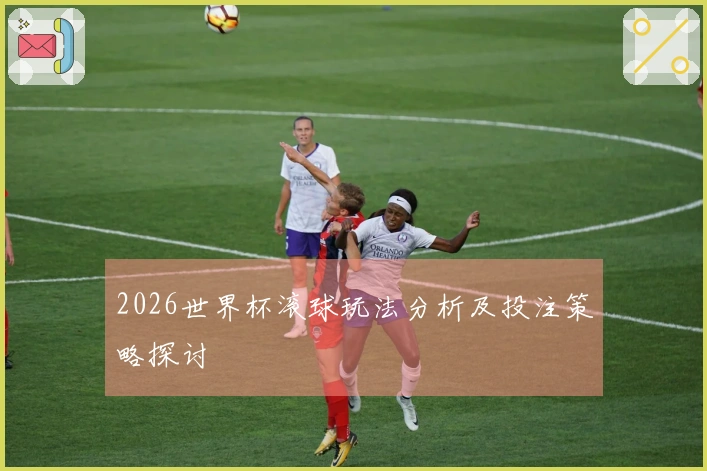 2026世界杯滚球玩法分析及投注策略探讨