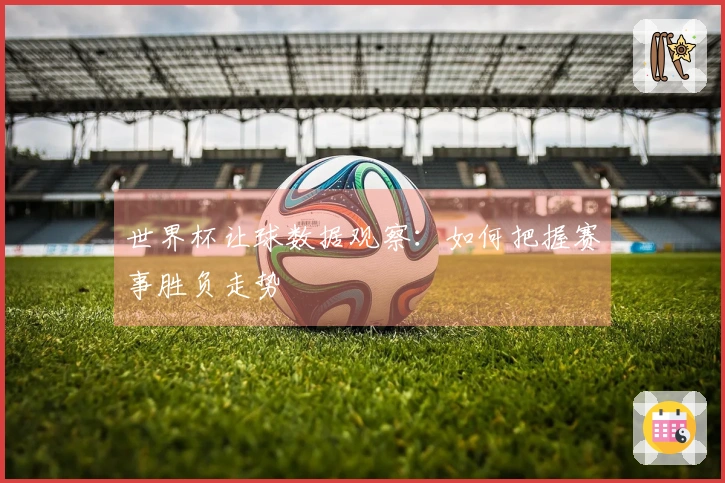 世界杯让球数据观察：如何把握赛事胜负走势