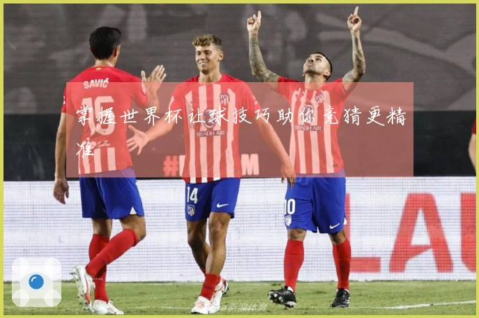 掌握世界杯让球技巧助你竞猜更精准