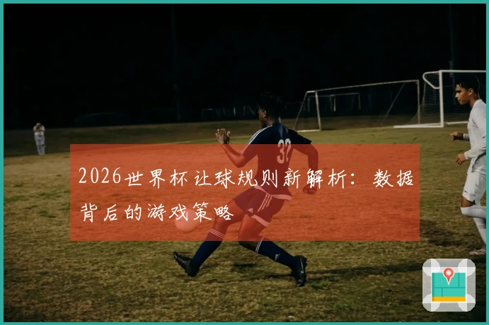 2026世界杯让球规则新解析：数据背后的游戏策略