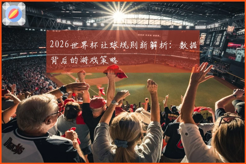 2026世界杯让球规则新解析：数据背后的游戏策略