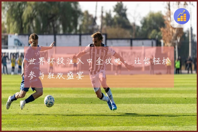 世界杯投注入口全攻略，让你轻松参与狂欢盛宴
