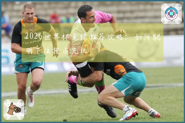 2026世界杯竞猜推荐攻略：如何聪明下注抢占先机
