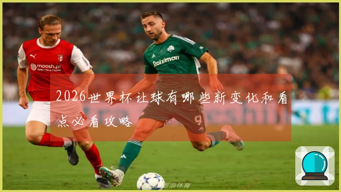 2026世界杯让球有哪些新变化和看点必看攻略
