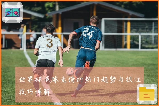 世界杯滚球竞猜的热门趋势与投注技巧详解