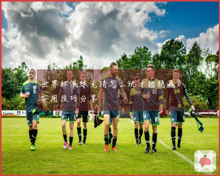 世界杯滚球竞猜怎么玩才能稳赢？实用技巧分享