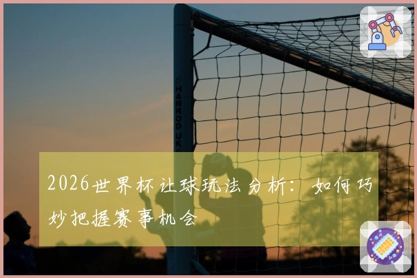 2026世界杯让球玩法分析：如何巧妙把握赛事机会
