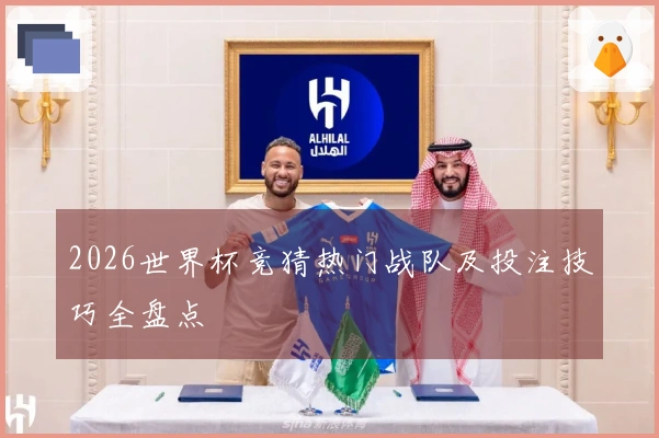 2026世界杯竞猜热门战队及投注技巧全盘点