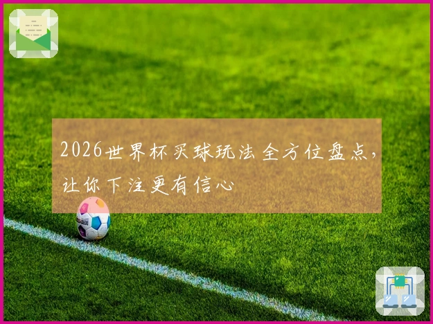 2026世界杯买球玩法全方位盘点，让你下注更有信心