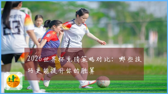 2026世界杯竞猜策略对比：哪些技巧更能提升你的胜算