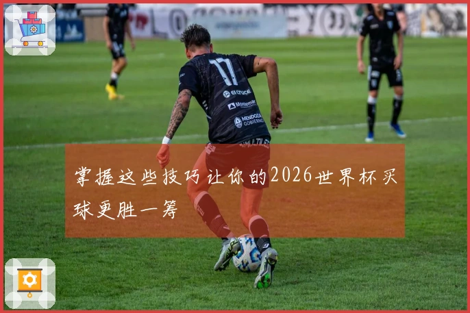 掌握这些技巧让你的2026世界杯买球更胜一筹