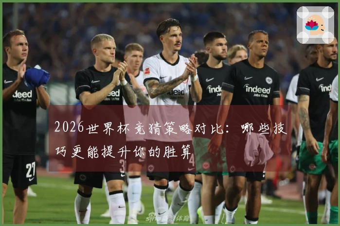 2026世界杯竞猜策略对比：哪些技巧更能提升你的胜算