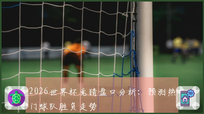 2026世界杯竞猜盘口分析：预测热门球队胜负走势
