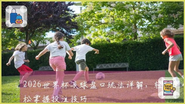 2026世界杯滚球盘口玩法详解，轻松掌握投注技巧