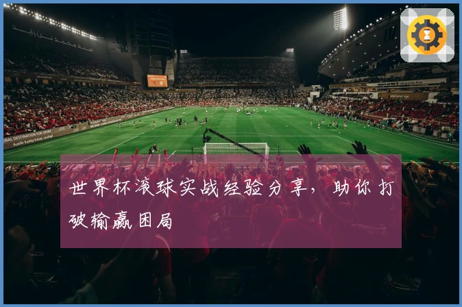 世界杯滚球实战经验分享，助你打破输赢困局