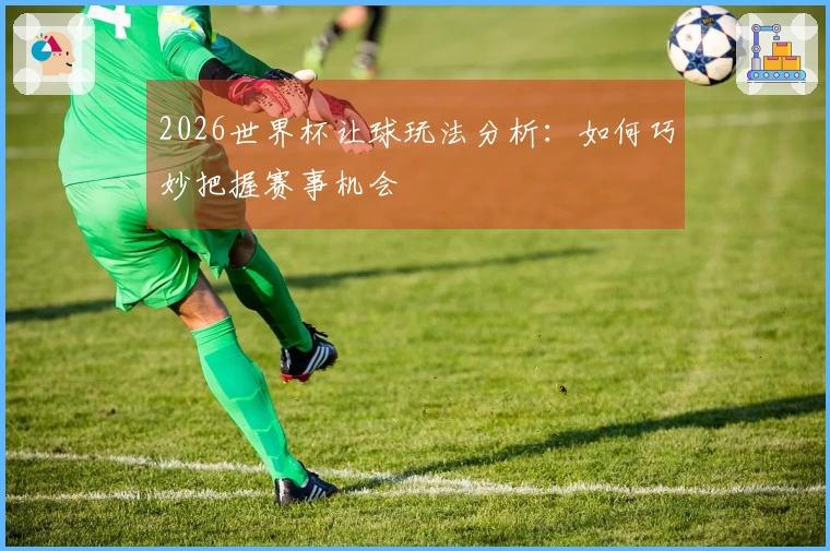 2026世界杯让球玩法分析：如何巧妙把握赛事机会