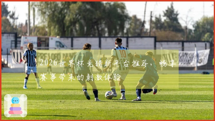 2026世界杯竞猜新平台推荐，畅享赛事带来的刺激体验