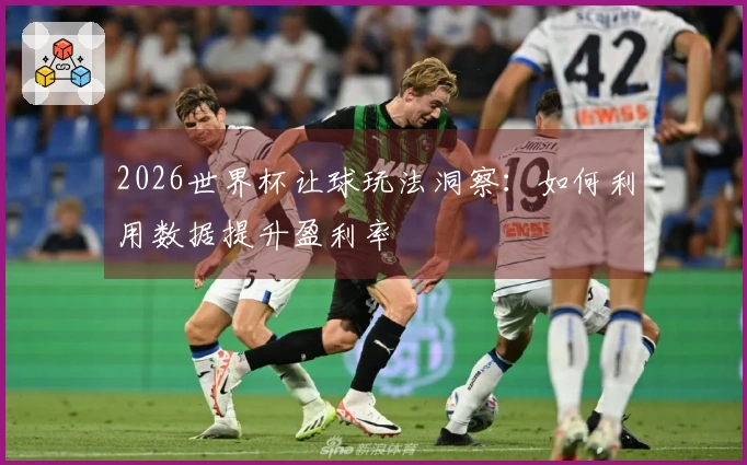 2026世界杯让球玩法洞察：如何利用数据提升盈利率