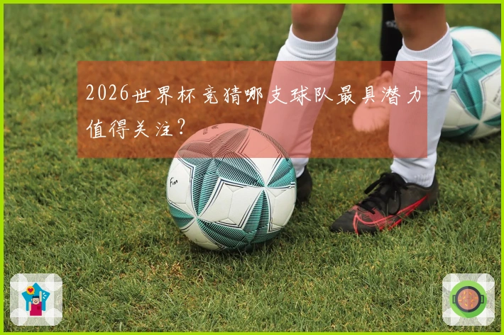 2026世界杯竞猜哪支球队最具潜力值得关注？