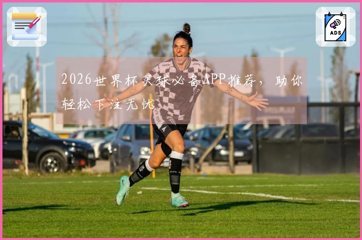 2026世界杯买球必备APP推荐，助你轻松下注无忧