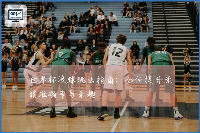世界杯滚球玩法指南：如何提升竞猜准确率与乐趣