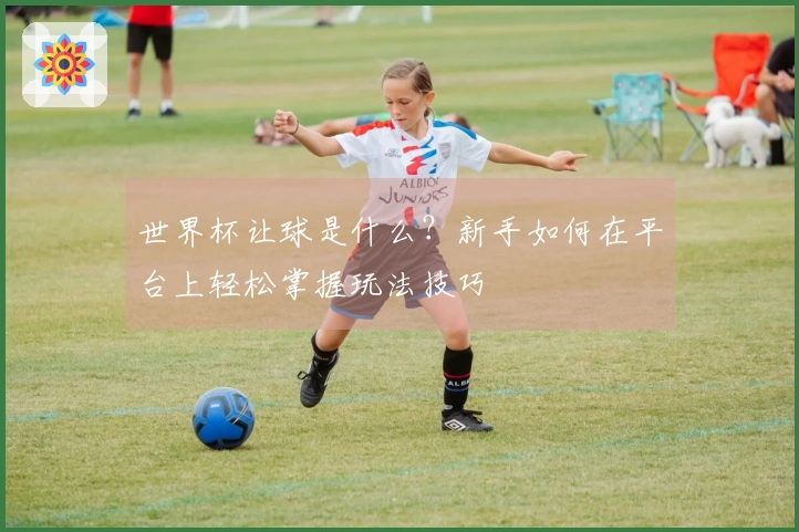世界杯让球是什么？新手如何在平台上轻松掌握玩法技巧