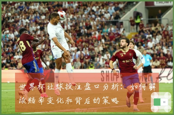 世界杯让球投注盘口分析：如何解读赔率变化和背后的策略