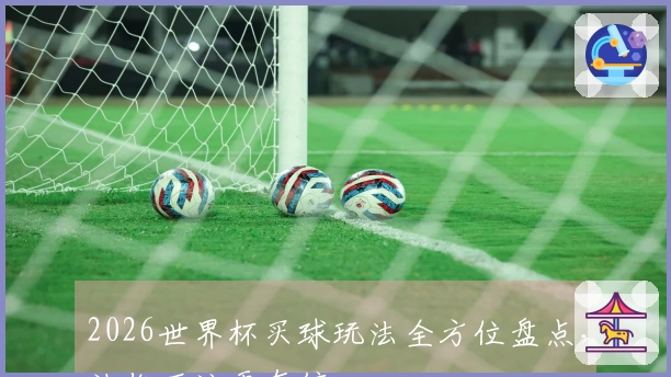 2026世界杯买球玩法全方位盘点，让你下注更有信心