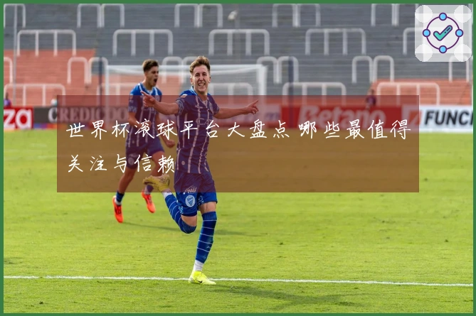 世界杯滚球平台大盘点 哪些最值得关注与信赖