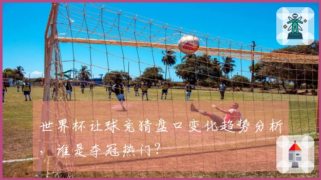世界杯让球竞猜盘口变化趋势分析，谁是夺冠热门？