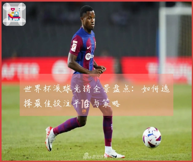 世界杯滚球竞猜全景盘点：如何选择最佳投注平台与策略
