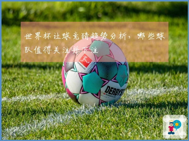 世界杯让球竞猜趋势分析，哪些球队值得关注并下注