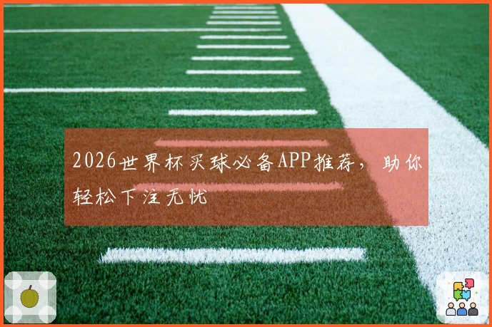 2026世界杯买球必备APP推荐，助你轻松下注无忧