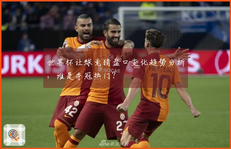 世界杯让球竞猜盘口变化趋势分析，谁是夺冠热门？