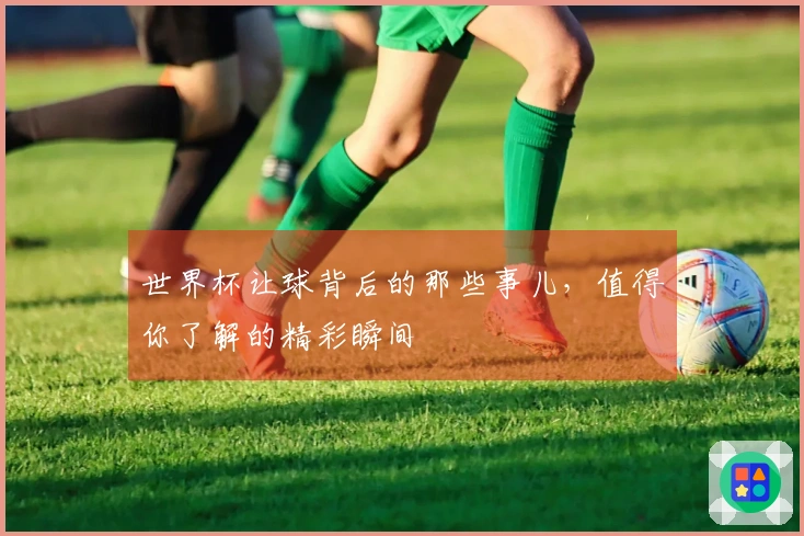 世界杯让球背后的那些事儿，值得你了解的精彩瞬间