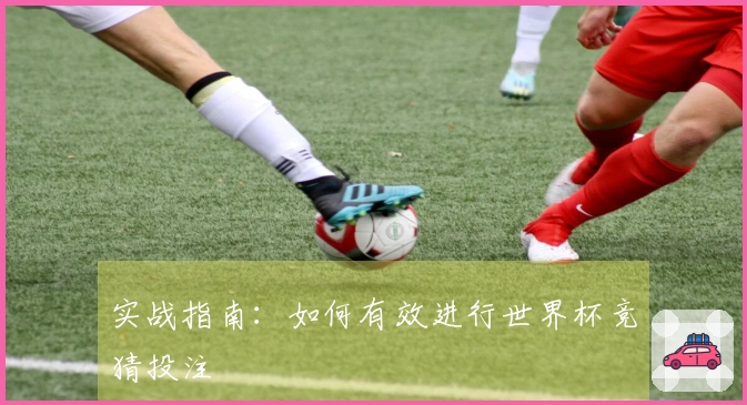 实战指南：如何有效进行世界杯竞猜投注