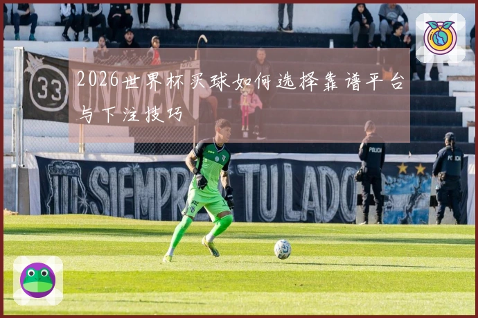 2026世界杯买球如何选择靠谱平台与下注技巧
