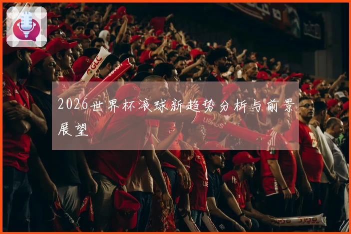 2026世界杯滚球新趋势分析与前景展望