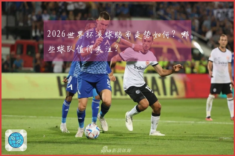 2026世界杯滚球赔率走势如何？哪些球队值得关注？