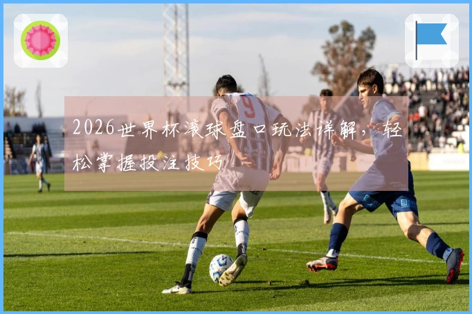 2026世界杯滚球盘口玩法详解，轻松掌握投注技巧
