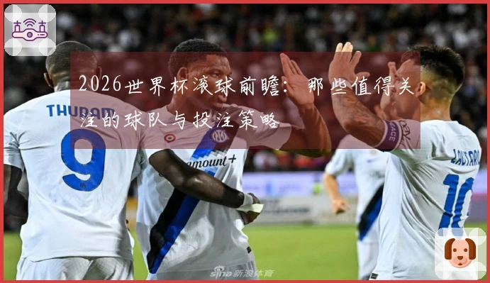 2026世界杯滚球前瞻：那些值得关注的球队与投注策略