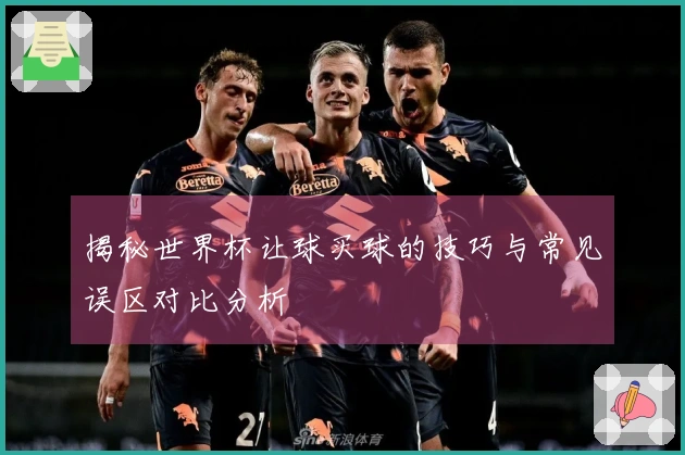 揭秘世界杯让球买球的技巧与常见误区对比分析