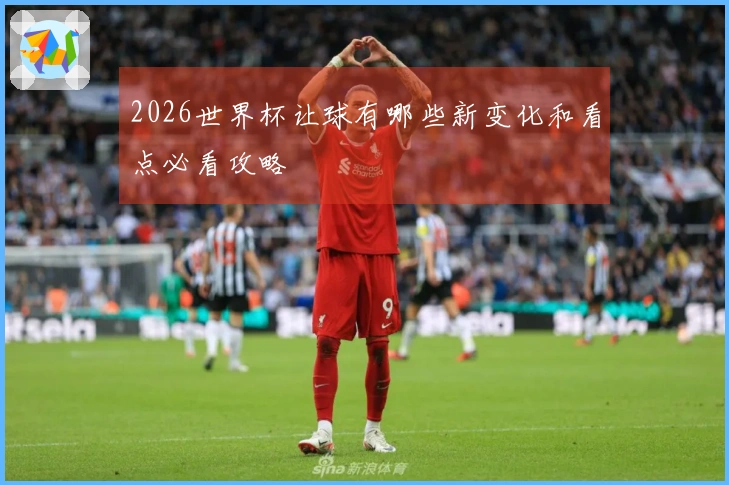 2026世界杯让球有哪些新变化和看点必看攻略