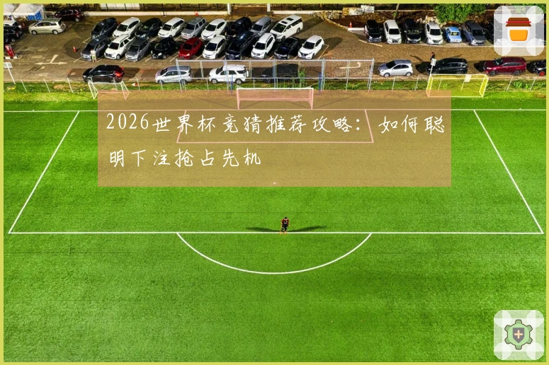 2026世界杯竞猜推荐攻略：如何聪明下注抢占先机