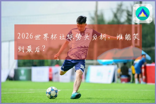 2026世界杯让球势头分析，谁能笑到最后？