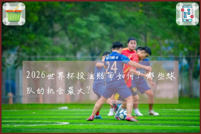 2026世界杯投注赔率如何？哪些球队的机会最大？