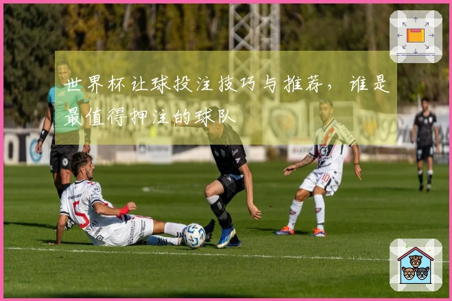 世界杯让球投注技巧与推荐，谁是最值得押注的球队