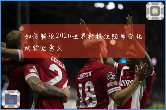 如何解读2026世界杯投注赔率变化的背后意义